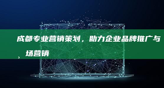 成都专业营销策划，助力企业品牌推广与市场营销